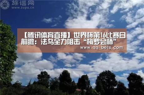 【腾讯体育直播】世界杯第16比赛日前瞻:法乌全力阻击“梅罗会师”(图2) 腾讯体育全新频道
